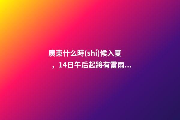 廣東什么時(shí)候入夏，14日午后起將有雷雨天氣!廣東一地宣布入夏